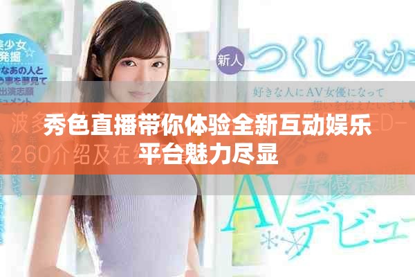 秀色直播帶你體驗(yàn)全新互動(dòng)娛樂(lè)平臺(tái)魅力盡顯