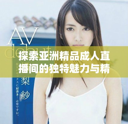 探索亞洲精品成人直播間的獨特魅力與精彩內(nèi)容