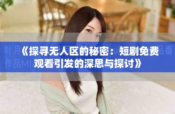 《探尋無人區(qū)的秘密：短劇免費(fèi)觀看引發(fā)的深思與探討》