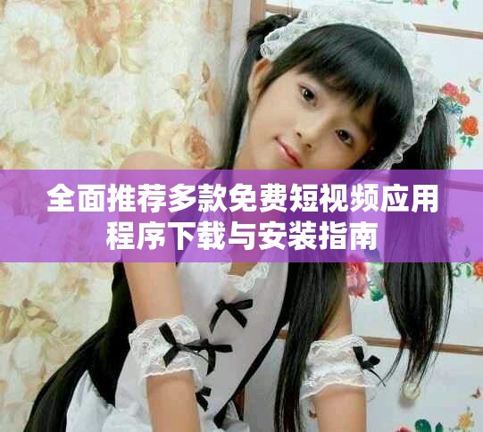 全面推薦多款免費短視頻應(yīng)用程序下載與安裝指南