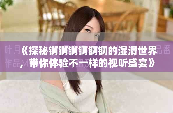《探秘錒錒錒錒錒錒的濕滑世界，帶你體驗不一樣的視聽盛宴》