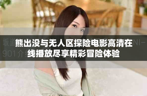 熊出沒與無人區(qū)探險電影高清在線播放盡享精彩冒險體驗