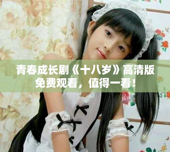 青春成長(zhǎng)劇《十八歲》高清版免費(fèi)觀看，值得一看！