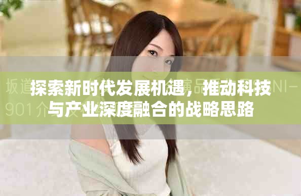 探索新時代發(fā)展機遇，推動科技與產(chǎn)業(yè)深度融合的戰(zhàn)略思路