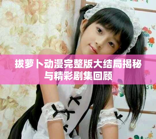 拔蘿卜動漫完整版大結(jié)局揭秘與精彩劇集回顧