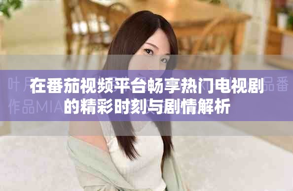 在番茄視頻平臺(tái)暢享熱門電視劇的精彩時(shí)刻與劇情解析