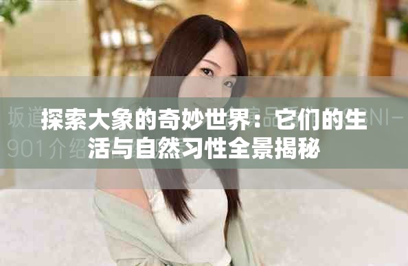 探索大象的奇妙世界：它們的生活與自然習(xí)性全景揭秘