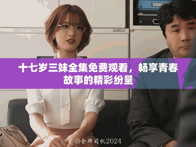 十七歲三妹全集免費觀看，暢享青春故事的精彩紛呈