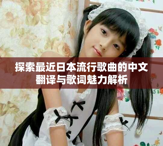 探索最近日本流行歌曲的中文翻譯與歌詞魅力解析