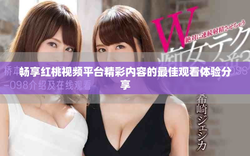暢享紅桃視頻平臺精彩內(nèi)容的最佳觀看體驗分享