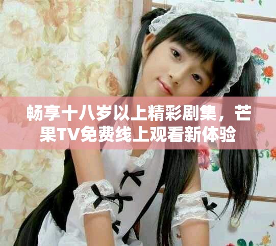 暢享十八歲以上精彩劇集，芒果TV免費(fèi)線上觀看新體驗(yàn)