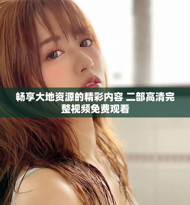 暢享大地資源的精彩內容 二部高清完整視頻免費觀看