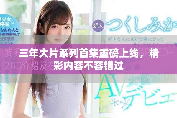 三年大片系列首集重磅上線，精彩內(nèi)容不容錯(cuò)過(guò)