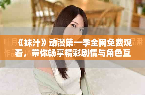 《妹汁》動(dòng)漫第一季全網(wǎng)免費(fèi)觀看，帶你暢享精彩劇情與角色互動(dòng)
