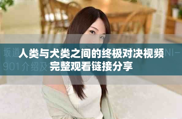 人類(lèi)與犬類(lèi)之間的終極對(duì)決視頻完整觀看鏈接分享