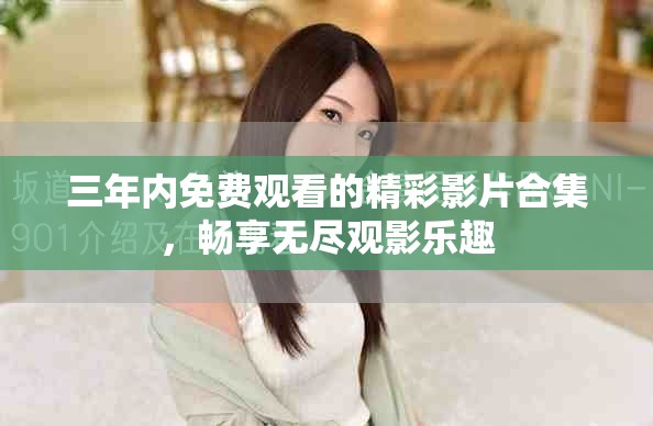 三年內(nèi)免費(fèi)觀看的精彩影片合集，暢享無(wú)盡觀影樂(lè)趣