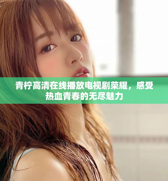青檸高清在線播放電視劇榮耀，感受熱血青春的無盡魅力