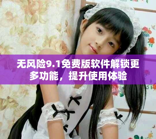 無風險9.1免費版軟件解鎖更多功能，提升使用體驗