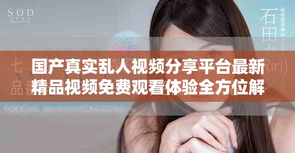 國產(chǎn)真實亂人視頻分享平臺最新精品視頻免費觀看體驗全方位解析