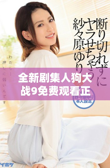 全新劇集人狗大戰(zhàn)9免費(fèi)觀看正版，精彩對(duì)決不容錯(cuò)過！