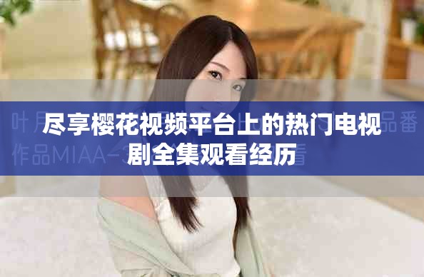 盡享櫻花視頻平臺上的熱門電視劇全集觀看經(jīng)歷