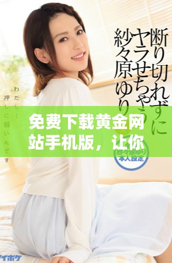 免費(fèi)下載黃金網(wǎng)站手機(jī)版，讓你隨時掌握黃金行情信息
