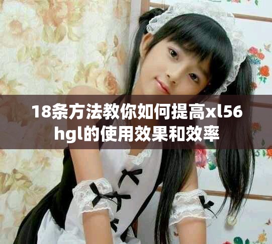 18條方法教你如何提高xl56hgl的使用效果和效率