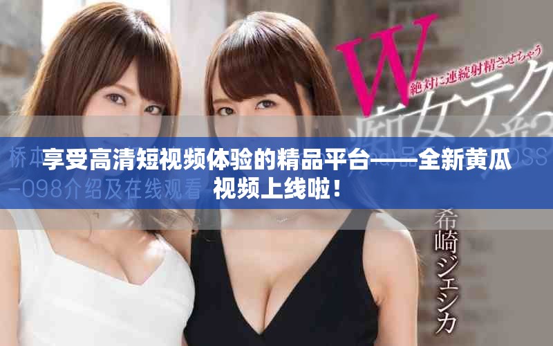 享受高清短視頻體驗的精品平臺——全新黃瓜視頻上線啦！
