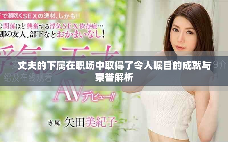 丈夫的下屬在職場(chǎng)中取得了令人矚目的成就與榮譽(yù)解析