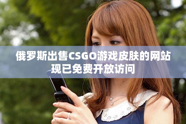 俄羅斯出售CSGO游戲皮膚的網(wǎng)站現(xiàn)已免費(fèi)開放訪問