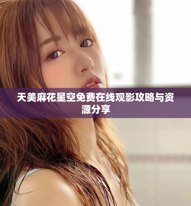 天美麻花星空免費(fèi)在線觀影攻略與資源分享