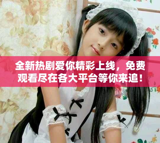 全新熱劇愛你精彩上線，免費觀看盡在各大平臺等你來追！