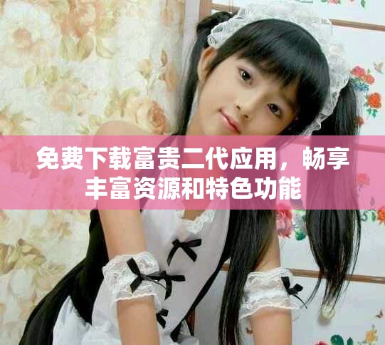 免費(fèi)下載富貴二代應(yīng)用，暢享豐富資源和特色功能