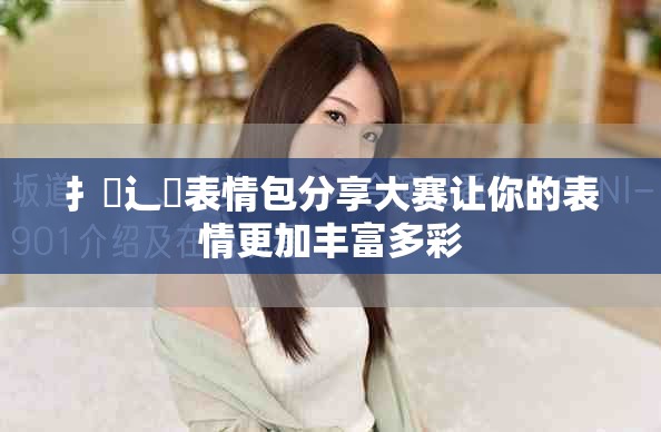 扌喿辶畐表情包分享大賽讓你的表情更加豐富多彩
