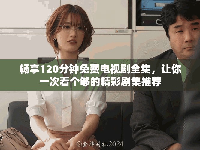 暢享120分鐘免費電視劇全集，讓你一次看個夠的精彩劇集推薦