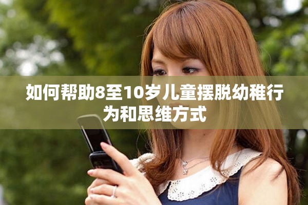 如何幫助8至10歲兒童擺脫幼稚行為和思維方式