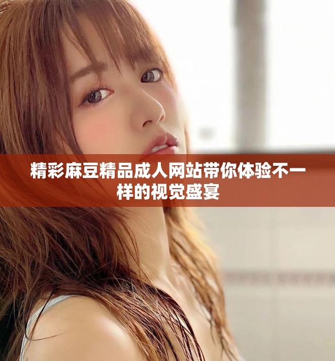 精彩麻豆精品成人網(wǎng)站帶你體驗(yàn)不一樣的視覺盛宴