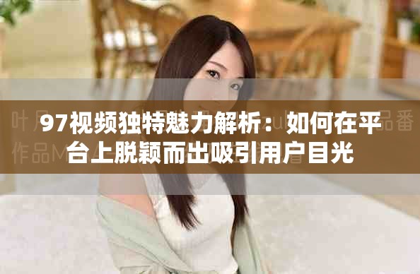 97視頻獨(dú)特魅力解析：如何在平臺上脫穎而出吸引用戶目光