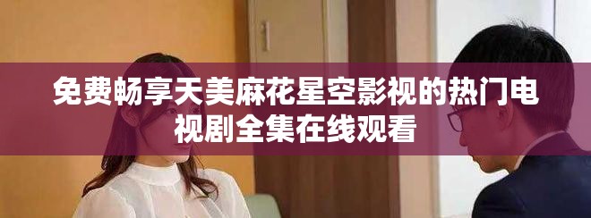 免費(fèi)暢享天美麻花星空影視的熱門電視劇全集在線觀看