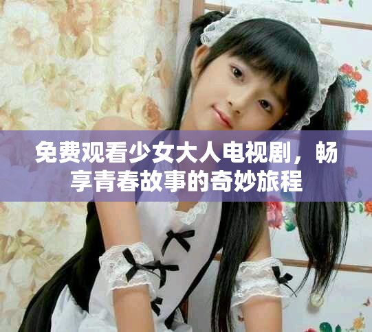 免費(fèi)觀看少女大人電視劇，暢享青春故事的奇妙旅程