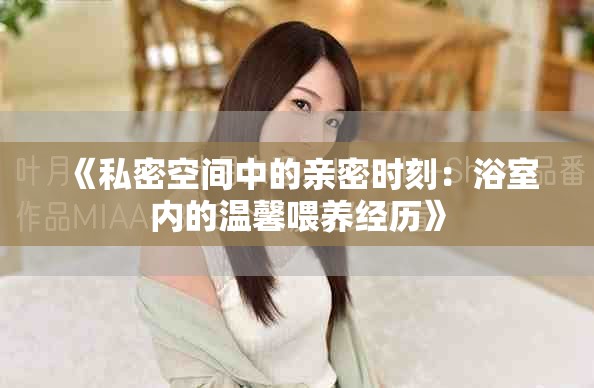 《私密空間中的親密時刻：浴室內(nèi)的溫馨喂養(yǎng)經(jīng)歷》