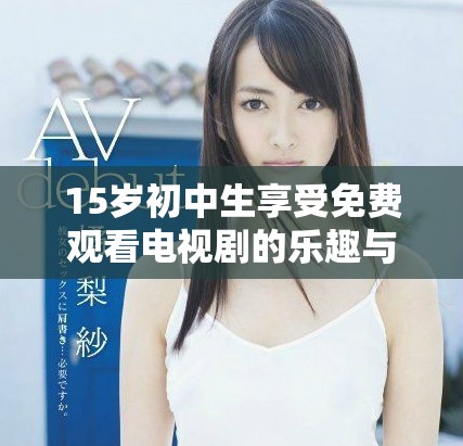 15歲初中生享受免費(fèi)觀看電視劇的樂趣與選擇建議