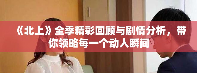 《北上》全季精彩回顧與劇情分析，帶你領略每一個動人瞬間