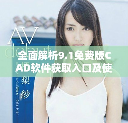 全面解析9.1免費版CAD軟件獲取入口及使用指南