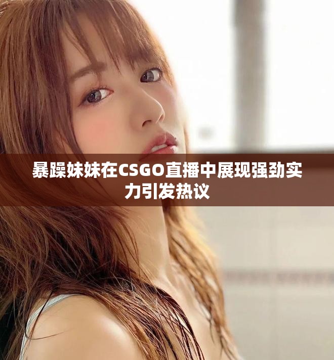 暴躁妹妹在CSGO直播中展現(xiàn)強(qiáng)勁實(shí)力引發(fā)熱議