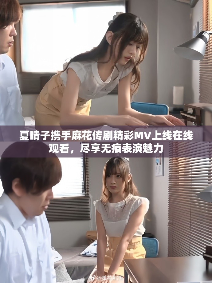 夏晴子攜手麻花傳劇精彩MV上線在線觀看，盡享無痕表演魅力