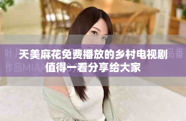 天美麻花免費播放的鄉(xiāng)村電視劇值得一看分享給大家