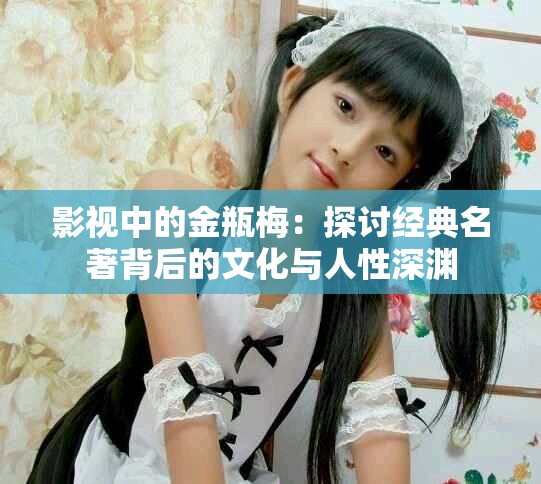 影視中的金瓶梅：探討經(jīng)典名著背后的文化與人性深淵