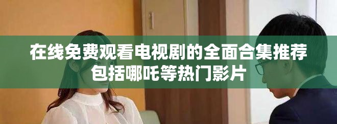 在線免費(fèi)觀看電視劇的全面合集推薦包括哪吒等熱門影片