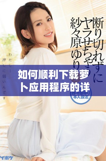 如何順利下載蘿卜應(yīng)用程序的詳細步驟指導(dǎo)